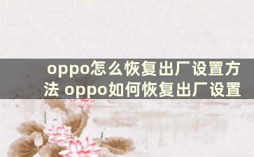 oppo怎么恢复出厂设置方法 oppo如何恢复出厂设置